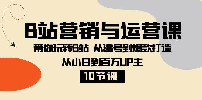 B站营销与运营课：带你玩转B站 从建号到爆款打造 从小白到百万UP主（10节课）网赚项目-副业赚钱-互联网创业-独家轻创IP星泽云创