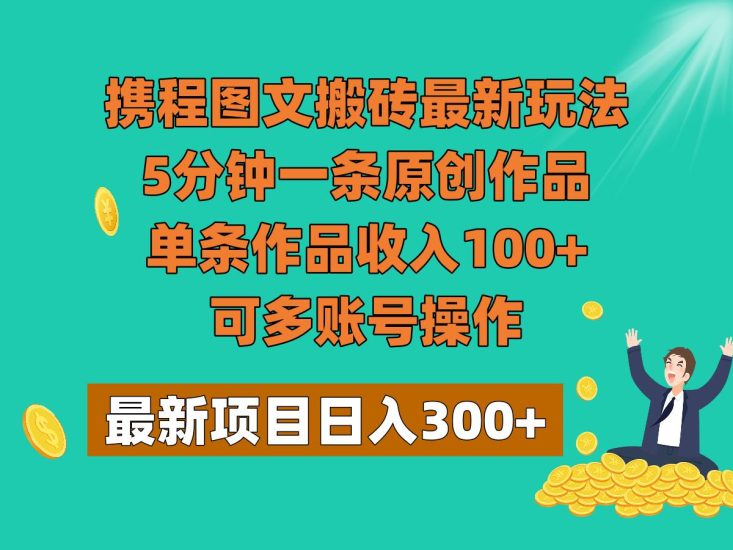 携程图文搬砖最新玩法，5分钟一条原创作品，单条作品收入100+，可多账号操作网赚项目-副业赚钱-互联网创业-独家轻创IP星泽云创