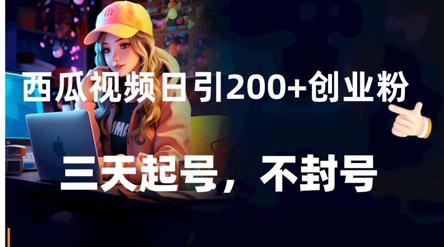 西瓜视频日引200+创业粉，三天起号，不封号网赚项目-副业赚钱-互联网创业-独家轻创IP星泽云创