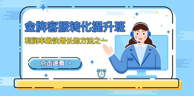 金牌客服-转化提升班，利润率最快增长的方法之一（9节课）网赚项目-副业赚钱-互联网创业-独家轻创IP星泽云创