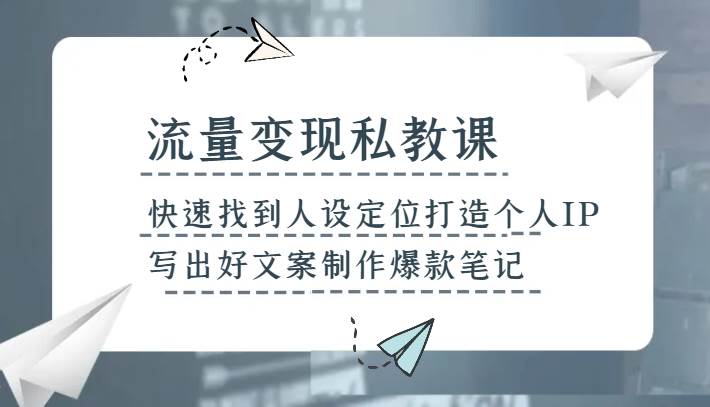 流量变现私教课，快速找到人设定位打造个人IP，写出好文案制作爆款笔记网赚项目-副业赚钱-互联网创业-独家轻创IP星泽云创
