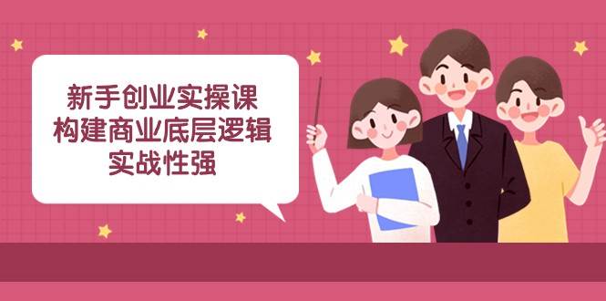 新手创业实操课：构建商业底层逻辑，实战性强（45节课）网赚项目-副业赚钱-互联网创业-独家轻创IP星泽云创