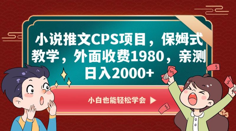 小说推文CPS项目，保姆式教学，外面收费1980，亲测日入2000+网赚项目-副业赚钱-互联网创业-独家轻创IP星泽云创