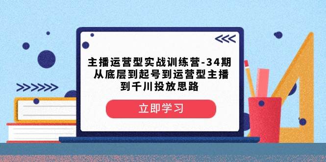 主播运营型实战训练营-第34期 从底层到起号到运营型主播到千川投放思路网赚项目-副业赚钱-互联网创业-独家轻创IP星泽云创