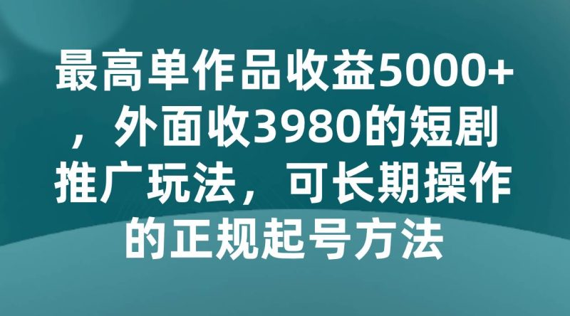最高单作品收益5000+，外面收3980的短剧推广玩法，可长期操作的正规起号方法网赚项目-副业赚钱-互联网创业-独家轻创IP星泽云创
