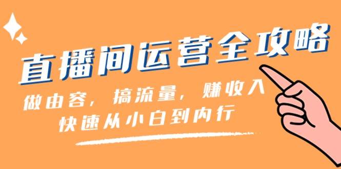 直播间运营全攻略：做由容，搞流量，赚收入一快速从小白到内行（46节课）网赚项目-副业赚钱-互联网创业-独家轻创IP星泽云创