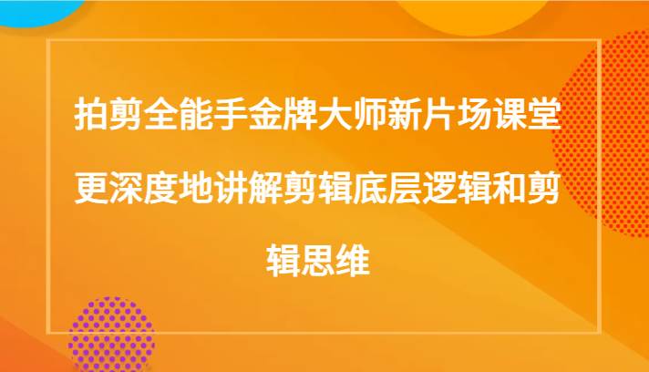 拍剪全能手金牌大师新片场课堂，更深度地讲解剪辑底层逻辑和剪辑思维（117节课）网赚项目-副业赚钱-互联网创业-独家轻创IP星泽云创
