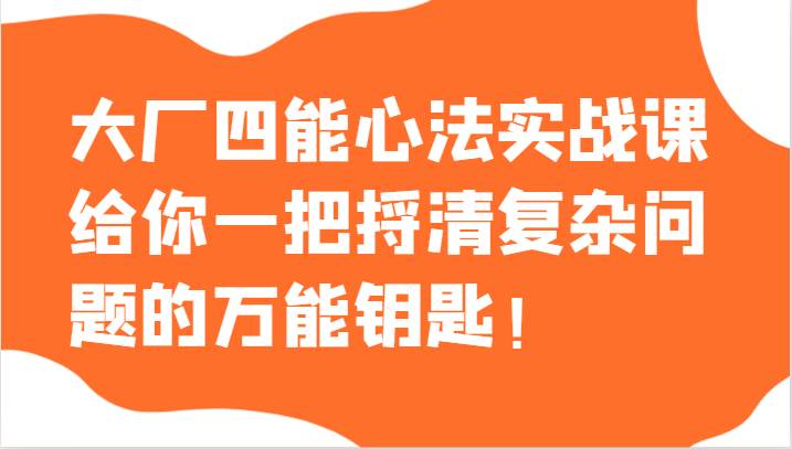 大厂四能心法实战课，给你一把捋清复杂问题的万能钥匙！网赚项目-副业赚钱-互联网创业-独家轻创IP星泽云创