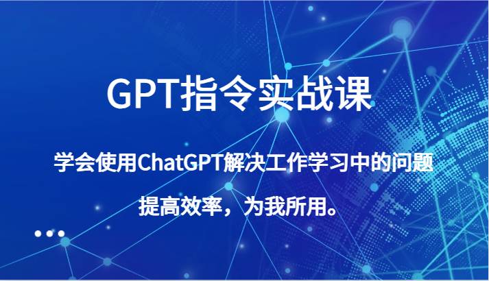GPT指令实战课，学会使用ChatGPT解决工作学习中的问题，提高效率，为我所用。网赚项目-副业赚钱-互联网创业-独家轻创IP星泽云创
