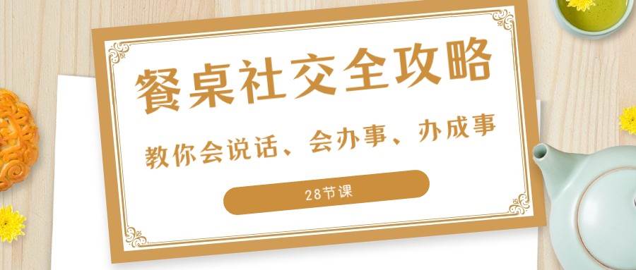 27项餐桌社交全攻略：教你会说话、会办事、办成事（28节课）网赚项目-副业赚钱-互联网创业-独家轻创IP星泽云创