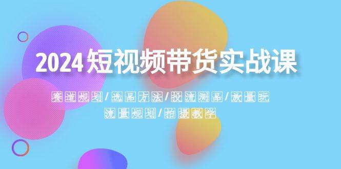 2024短视频带货实战课：赛道规划·选品方法·投流测品·放量玩法·流量规划网赚项目-副业赚钱-互联网创业-独家轻创IP星泽云创