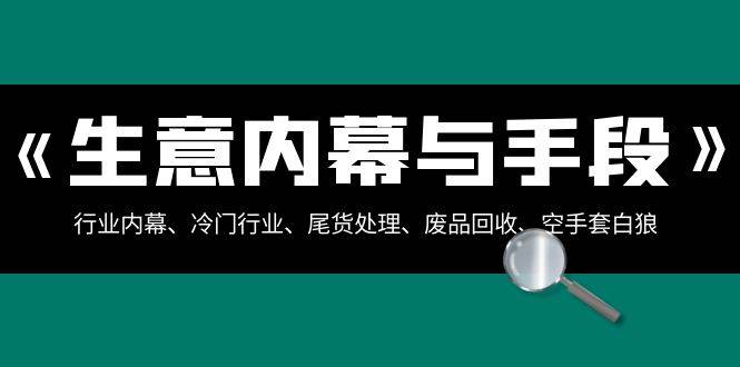 生意内幕与手段：行业内幕、冷门行业、尾货处理、废品回收、空手套白狼（全集）网赚项目-副业赚钱-互联网创业-独家轻创IP星泽云创