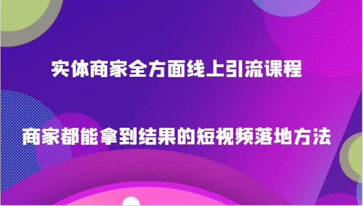 实体商家全方面线上引流课程，商家都能拿到结果的短视频落地方法网赚项目-副业赚钱-互联网创业-独家轻创IP星泽云创