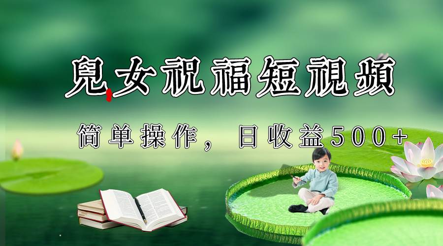 制作儿女祝福原创短视频，视频号分成计划日收益500+网赚项目-副业赚钱-互联网创业-独家轻创IP星泽云创
