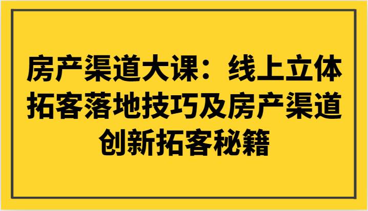 房产渠道大课：线上立体拓客落地技巧及房产渠道创新拓客秘籍网赚项目-副业赚钱-互联网创业-独家轻创IP星泽云创