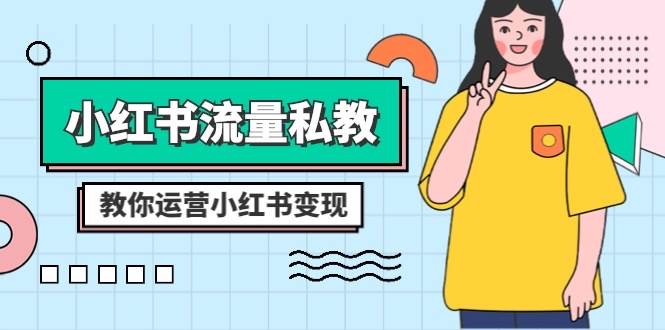 小红书流量私教课：全方位教你运营小红书变现（22节课）网赚项目-副业赚钱-互联网创业-独家轻创IP星泽云创