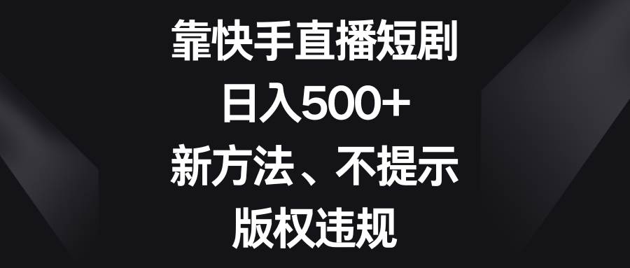 靠快手直播短剧，日入500+，新方法、不提示版权违规网赚项目-副业赚钱-互联网创业-独家轻创IP星泽云创