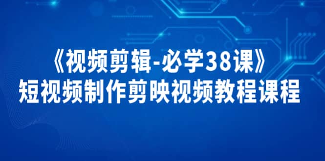 《视频剪辑-必学38课》短视频制作剪映视频教程课程网赚项目-副业赚钱-互联网创业-独家轻创IP星泽云创
