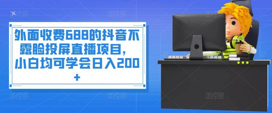 外面收费688的抖音不露脸投屏直播项目，小白均可学会日入200+网赚项目-副业赚钱-互联网创业-独家轻创IP星泽云创