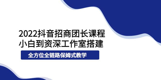 2022抖音招商团长课程，从小白到资深工作室搭建，全方位全链路保姆式教学网赚项目-副业赚钱-互联网创业-独家轻创IP星泽云创