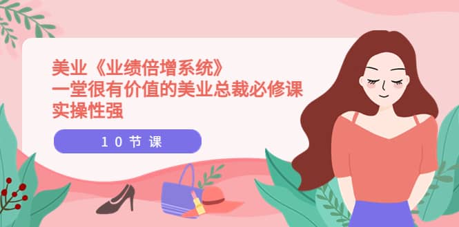 美业《业绩倍增系统》一堂很有价值的美业总裁必修课，实操性强（10节课）网赚项目-副业赚钱-互联网创业-独家轻创IP星泽云创
