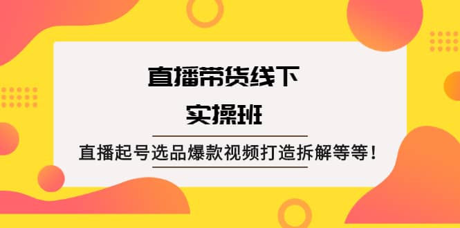 直播带货线下实操班：直播起号选品爆款视频打造拆解等等网赚项目-副业赚钱-互联网创业-独家轻创IP星泽云创