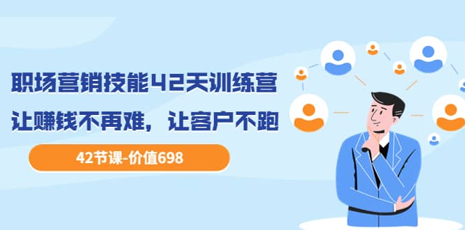 职场营销技能42天训练营，让赚钱不再难，让客户不跑，业绩翻翻（价值698）网赚项目-副业赚钱-互联网创业-独家轻创IP星泽云创