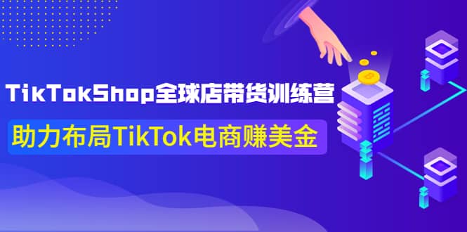 TikTokShop全球店带货训练营【更新9月份】助力布局TikTok电商赚美金网赚项目-副业赚钱-互联网创业-独家轻创IP星泽云创