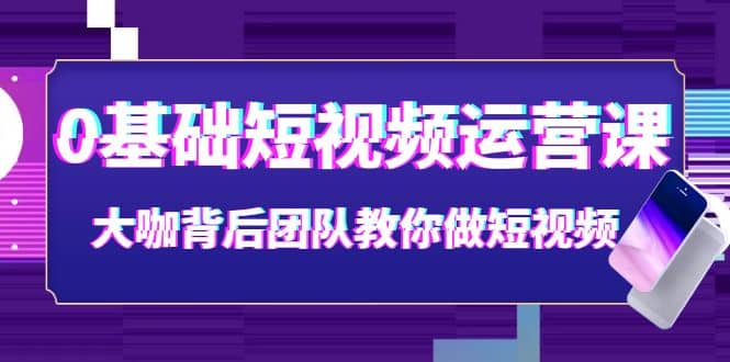0基础短视频运营课：大咖背后团队教你做短视频（28节课时）网赚项目-副业赚钱-互联网创业-独家轻创IP星泽云创