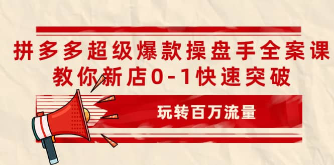 拼多多超级爆款操盘手全案课，教你新店0-1快速突破，玩转百万流量网赚项目-副业赚钱-互联网创业-独家轻创IP星泽云创