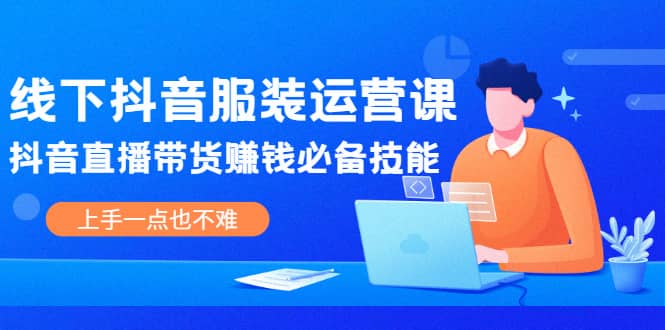 线下抖音服装运营课，抖音直播带货赚钱必备技能，上手一点也不难网赚项目-副业赚钱-互联网创业-独家轻创IP星泽云创