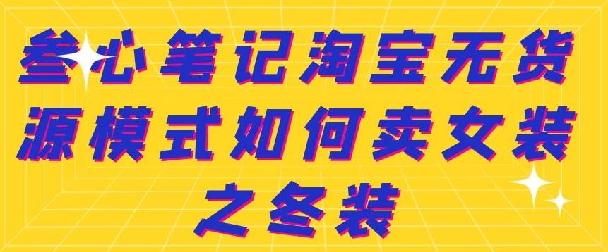 叁心笔记淘宝无货源模式如何卖女装之冬装网赚项目-副业赚钱-互联网创业-独家轻创IP星泽云创