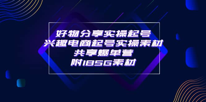 某收费培训·好物分享实操起号 兴趣电商起号实操素材共享爆单营（185G素材)网赚项目-副业赚钱-互联网创业-独家轻创IP星泽云创