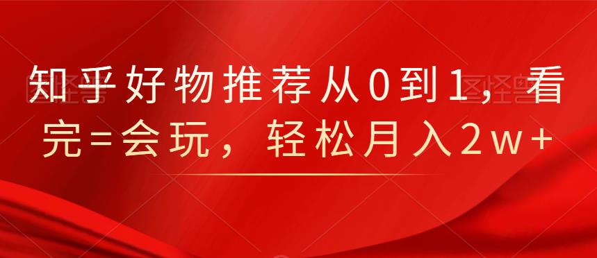 知乎好物推荐从0到1，看完=会玩，轻松月入2w+网赚项目-副业赚钱-互联网创业-独家轻创IP星泽云创