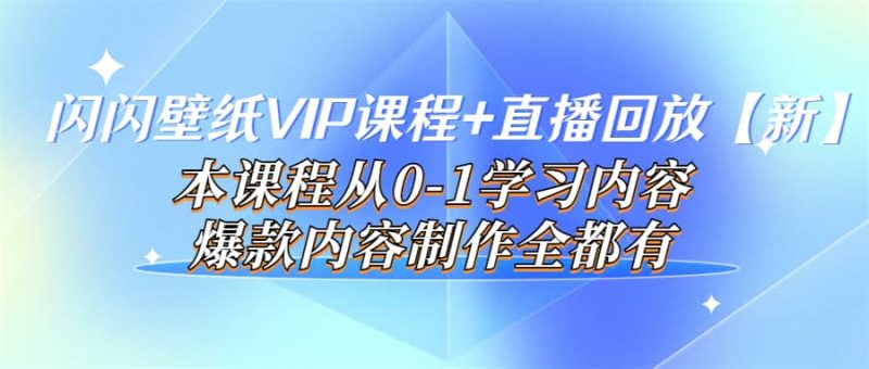 闪闪壁纸VIP课程+直播回放【新】本课程从0-1学习内容，爆款内容制作全都有网赚项目-副业赚钱-互联网创业-独家轻创IP星泽云创