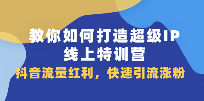 教你如何打造超级IP线上特训营，抖音流量红利新机遇网赚项目-副业赚钱-互联网创业-独家轻创IP星泽云创