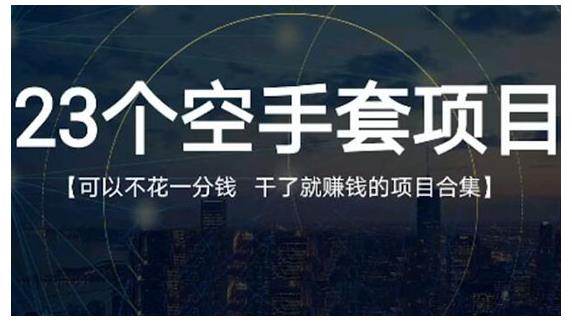 23个空手套项目大合集，0成本0投入，干了就赚钱纯空手套生意经网赚项目-副业赚钱-互联网创业-独家轻创IP星泽云创