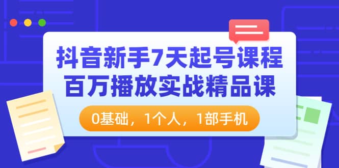 抖音新手7天起号课程：百万播放实战精品课，0基础，1个人，1部手机网赚项目-副业赚钱-互联网创业-独家轻创IP星泽云创