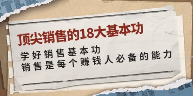 顶尖销售的18大基本功：学好销售基本功 销售是每个赚钱人必备的能力网赚项目-副业赚钱-互联网创业-独家轻创IP星泽云创