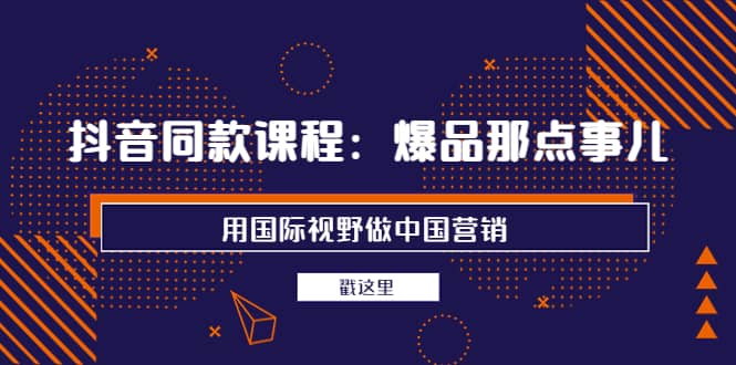 抖音同款课程：爆品那点事儿，用国际视野做中国营销（20节课）网赚项目-副业赚钱-互联网创业-独家轻创IP星泽云创