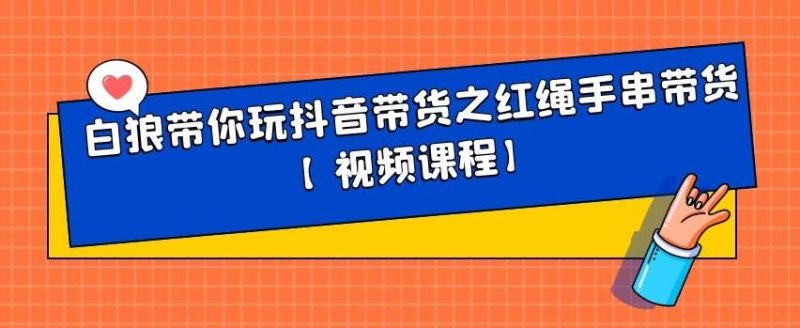 白狼带你玩抖音带货之红绳手串带货【视频课程】网赚项目-副业赚钱-互联网创业-独家轻创IP星泽云创