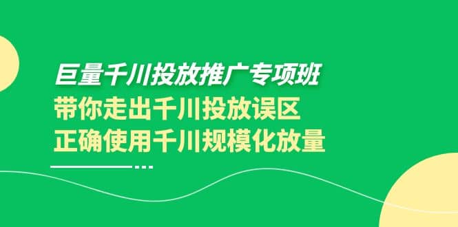 巨量千川投放推广专项班，带你走出千川投放误区正确使用千川规模化放量网赚项目-副业赚钱-互联网创业-独家轻创IP星泽云创
