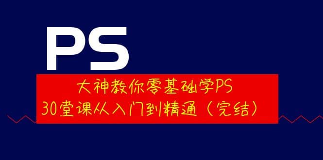 大神教你零基础学PS，30堂课从入门到精通（完结）网赚项目-副业赚钱-互联网创业-独家轻创IP星泽云创