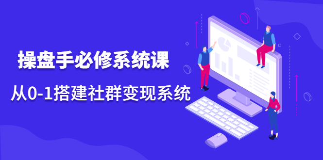 操盘手必修系统课，从0-1搭建社群变现系统价值999元网赚项目-副业赚钱-互联网创业-独家轻创IP星泽云创