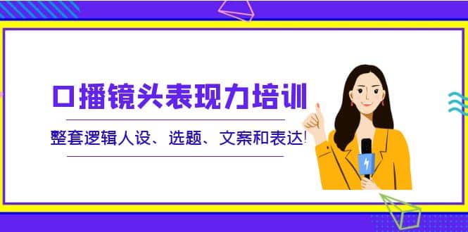 口播镜头表现力培训：整套逻辑人设、选题、文案和表达网赚项目-副业赚钱-互联网创业-独家轻创IP星泽云创