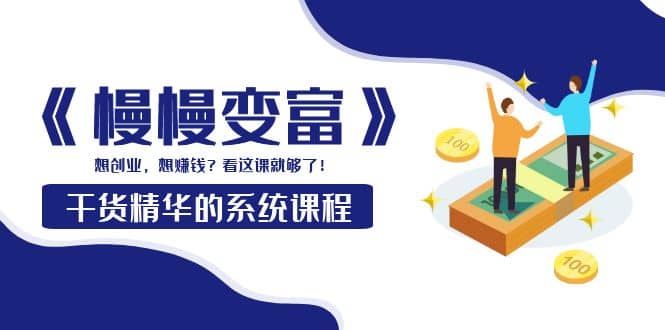 《慢慢变富》干货精华的系统课程：想创业，想赚钱？看这课就够了网赚项目-副业赚钱-互联网创业-独家轻创IP星泽云创