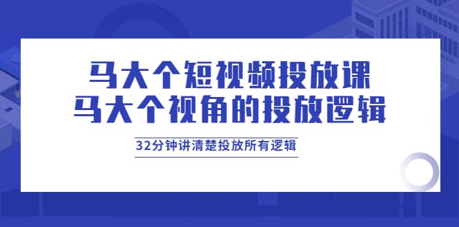 马大个短视频投放课，马大个视角的投放逻辑，32分钟讲清楚投放所有逻辑网赚项目-副业赚钱-互联网创业-独家轻创IP星泽云创