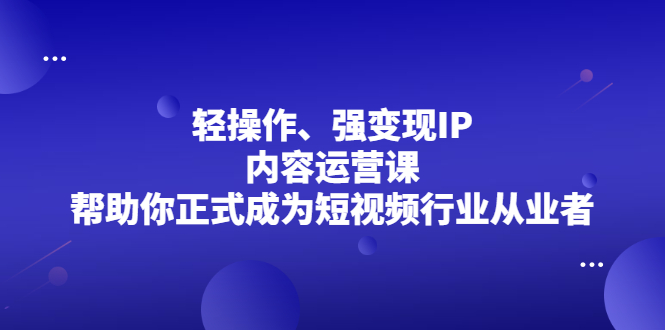 轻操作、强变现IP内容运营课，帮助你正式成为短视频行业从业者网赚项目-副业赚钱-互联网创业-独家轻创IP星泽云创