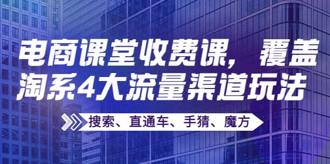 某电商课堂收费课，覆盖淘系4大流量渠道玩法【搜索、直通车、手猜、魔方】网赚项目-副业赚钱-互联网创业-独家轻创IP星泽云创