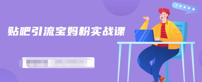 百度贴吧引流宝妈粉实战课，小白也可以日引100+精准粉【视频课程】网赚项目-副业赚钱-互联网创业-独家轻创IP星泽云创